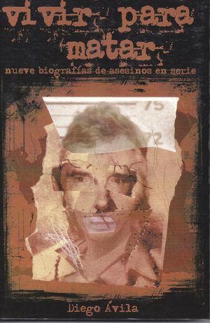 <b>VIVIR PARA MATAR NUEVE BIOGRAFÍAS DE ASESINOS EN SERIE</b><br />Diego Ávila